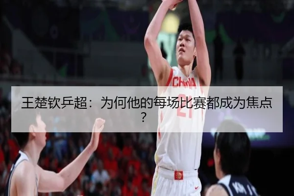 王楚钦乒超：为何他的每场比赛都成为焦点？