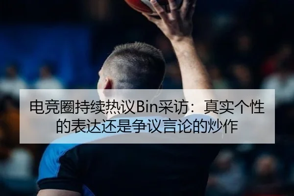 电竞圈持续热议Bin采访：真实个性的表达还是争议言论的炒作（ayx）