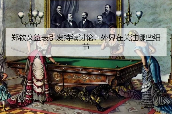 郑钦文签表引发持续讨论，外界在关注哪些细节